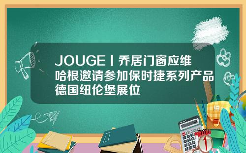 JOUGE丨乔居门窗应维哈根邀请参加保时捷系列产品德国纽伦堡展位