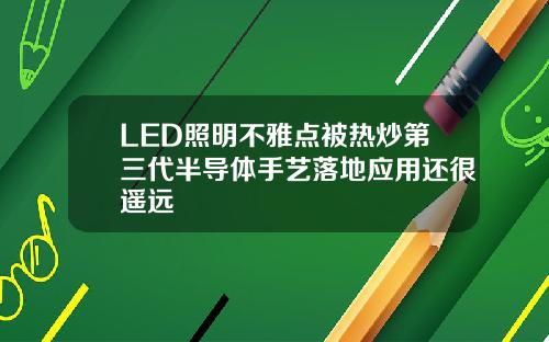 LED照明不雅点被热炒第三代半导体手艺落地应用还很遥远