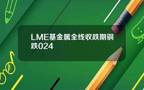 LME基金属全线收跌期铜跌024