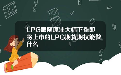 LPG跟随原油大幅下挫即将上市的LPG期货期权能做什么