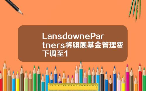 LansdownePartners将旗舰基金管理费下调至1