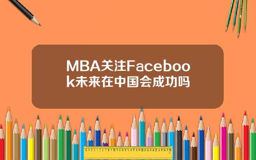 MBA关注Facebook未来在中国会成功吗