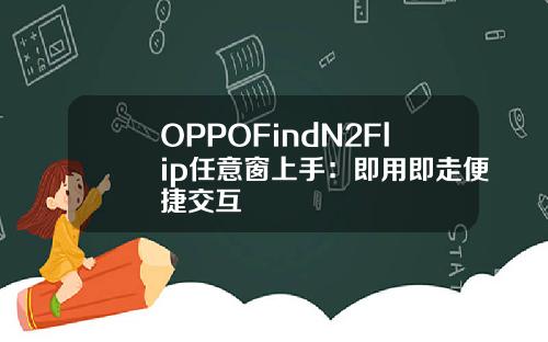 OPPOFindN2Flip任意窗上手：即用即走便捷交互
