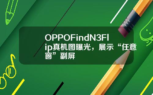 OPPOFindN3Flip真机图曝光，展示“任意窗”副屏