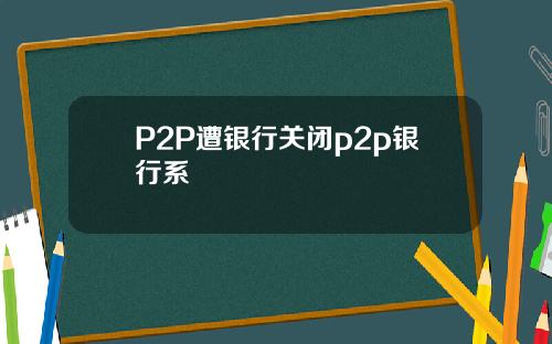 P2P遭银行关闭p2p银行系