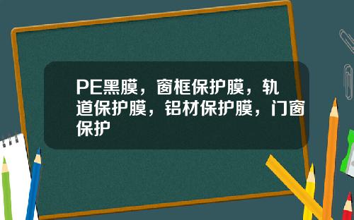 PE黑膜，窗框保护膜，轨道保护膜，铝材保护膜，门窗保护