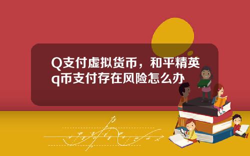 Q支付虚拟货币，和平精英q币支付存在风险怎么办