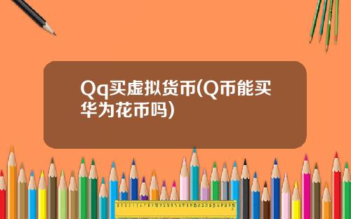 Qq买虚拟货币(Q币能买华为花币吗)