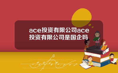ace投资有限公司ace投资有限公司是国企吗