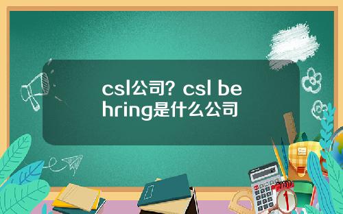 csl公司？csl behring是什么公司