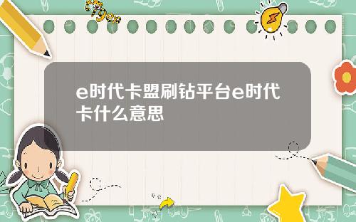 e时代卡盟刷钻平台e时代卡什么意思