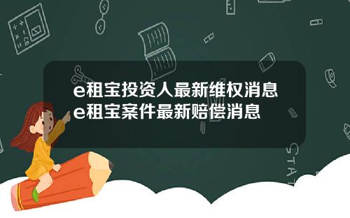 e租宝投资人最新维权消息e租宝案件最新赔偿消息