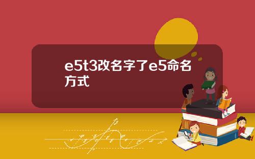 e5t3改名字了e5命名方式