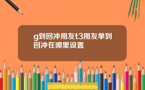 g到回冲用友t3用友单到回冲在哪里设置