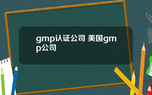 gmp认证公司 美国gmp公司