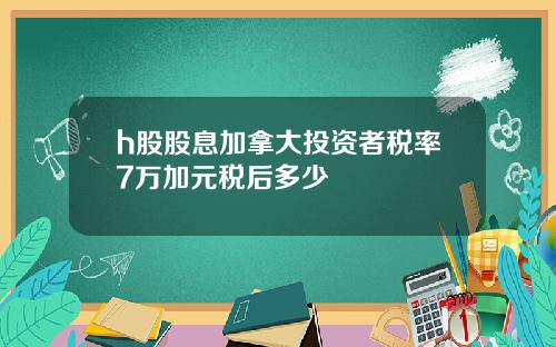 h股股息加拿大投资者税率7万加元税后多少
