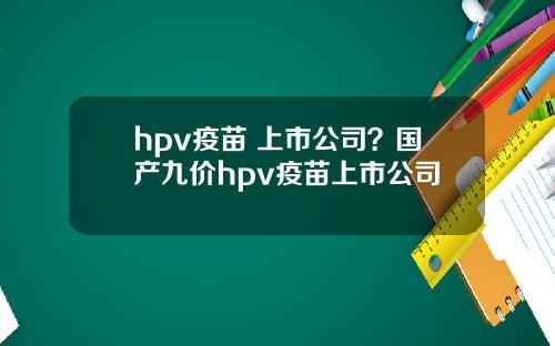 hpv疫苗 上市公司？国产九价hpv疫苗上市公司