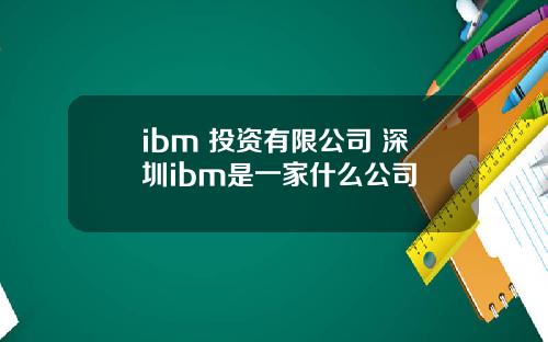 ibm 投资有限公司 深圳ibm是一家什么公司