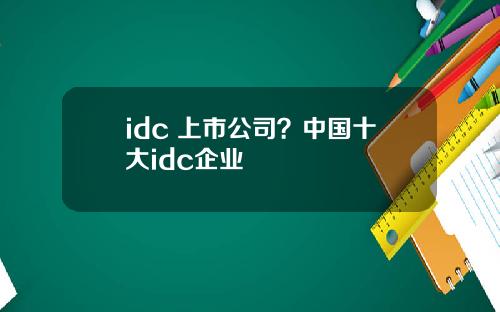 idc 上市公司？中国十大idc企业