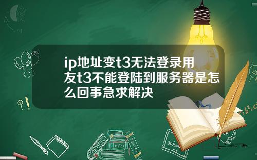 ip地址变t3无法登录用友t3不能登陆到服务器是怎么回事急求解决