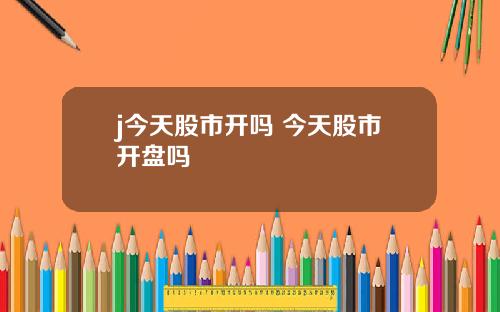 j今天股市开吗 今天股市开盘吗