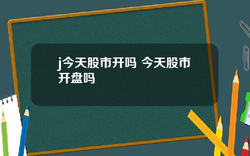 j今天股市开吗 今天股市开盘吗