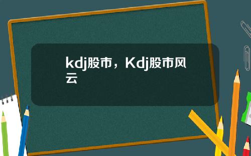 kdj股市，Kdj股市风云
