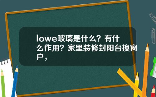 lowe玻璃是什么？有什么作用？家里装修封阳台换窗户，