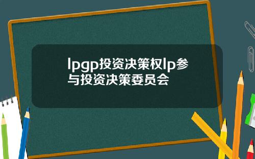 lpgp投资决策权lp参与投资决策委员会