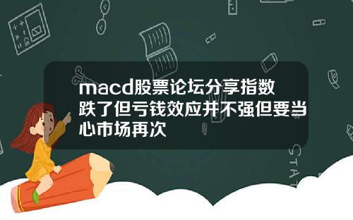 macd股票论坛分享指数跌了但亏钱效应并不强但要当心市场再次