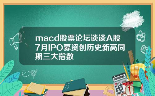 macd股票论坛谈谈A股7月IPO募资创历史新高同期三大指数