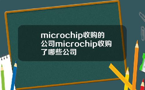 microchip收购的公司microchip收购了哪些公司