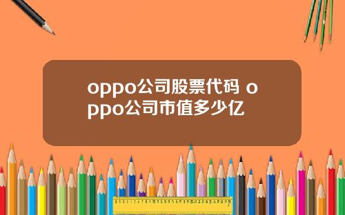 oppo公司股票代码 oppo公司市值多少亿