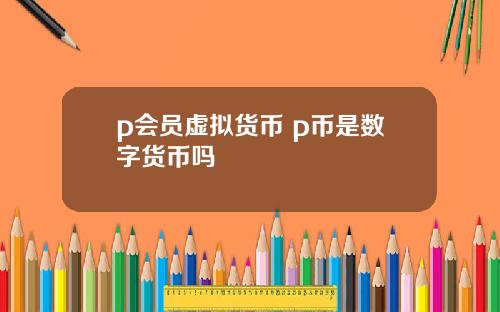 p会员虚拟货币 p币是数字货币吗