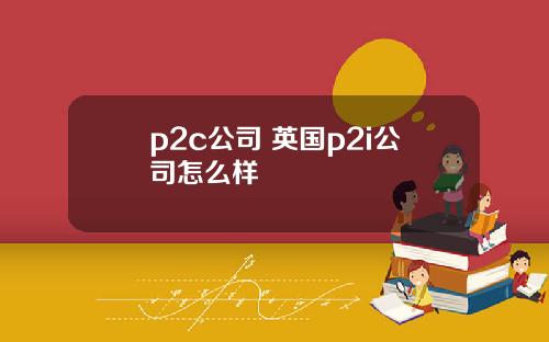 p2c公司 英国p2i公司怎么样