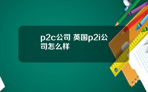 p2c公司 英国p2i公司怎么样