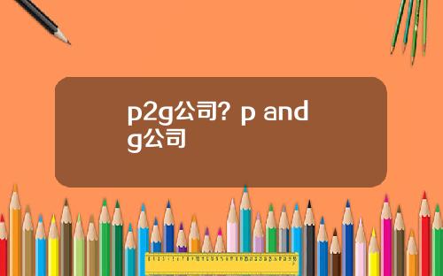 p2g公司？p and g公司