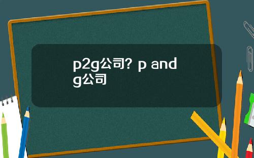 p2g公司？p and g公司