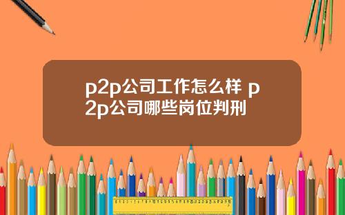 p2p公司工作怎么样 p2p公司哪些岗位判刑