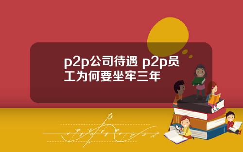 p2p公司待遇 p2p员工为何要坐牢三年