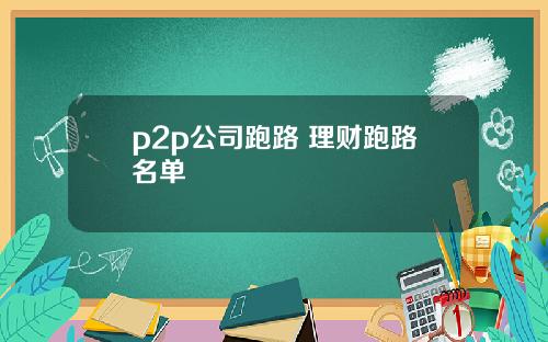 p2p公司跑路 理财跑路名单