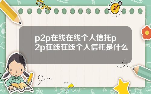 p2p在线在线个人信托p2p在线在线个人信托是什么