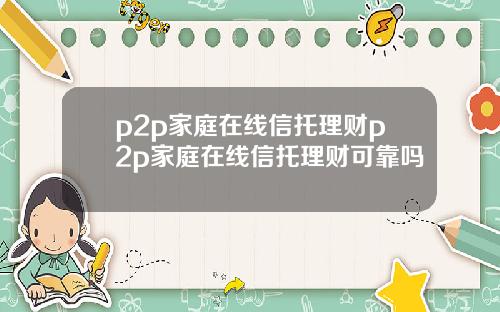 p2p家庭在线信托理财p2p家庭在线信托理财可靠吗