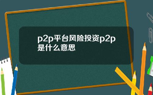 p2p平台风险投资p2p是什么意思