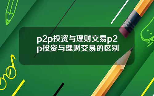 p2p投资与理财交易p2p投资与理财交易的区别