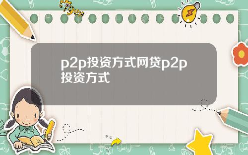 p2p投资方式网贷p2p投资方式