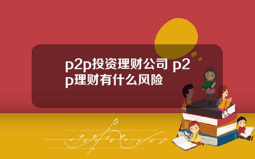 p2p投资理财公司 p2p理财有什么风险