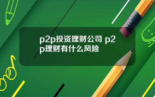 p2p投资理财公司 p2p理财有什么风险