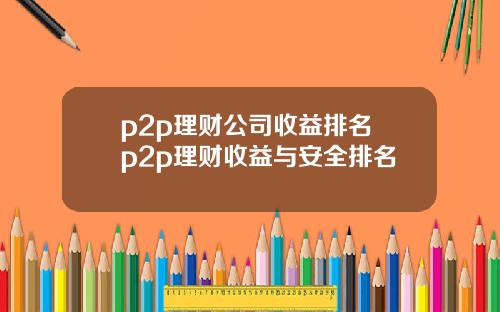 p2p理财公司收益排名 p2p理财收益与安全排名