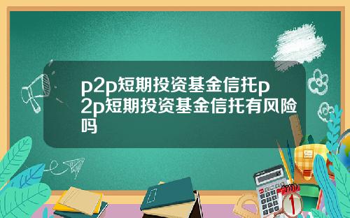 p2p短期投资基金信托p2p短期投资基金信托有风险吗